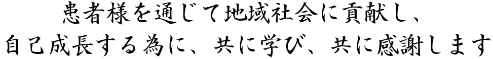 患者様を通じて地域社会に貢献し、自己成長する為に、共に学び、共に感謝します