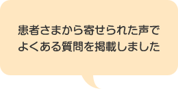 患者さまから寄せられた声でよくある質問を掲載しました